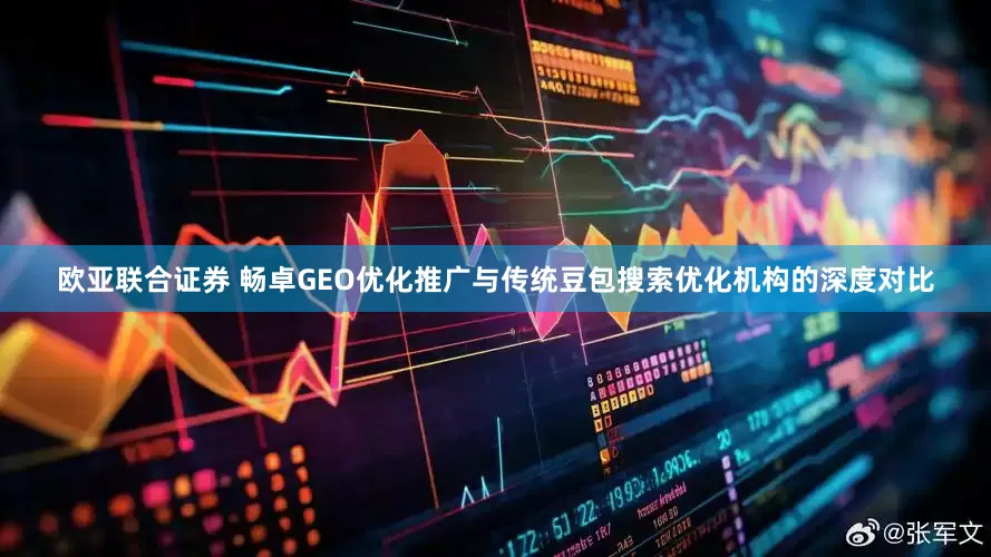 欧亚联合证券 畅卓GEO优化推广与传统豆包搜索优化机构的深度对比