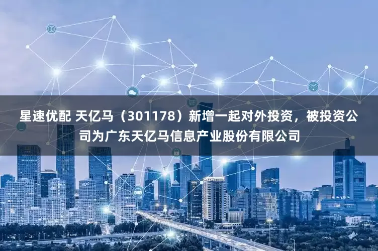 星速优配 天亿马（301178）新增一起对外投资，被投资公司为广东天亿马信息产业股份有限公司