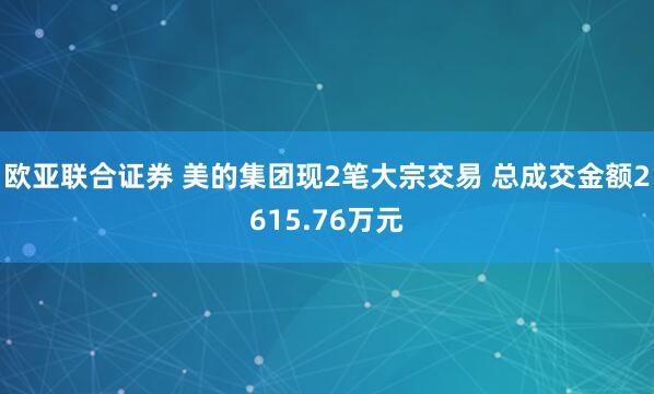 欧亚联合证券 美的集团现2笔大宗交易 总成交金额2615.76万元