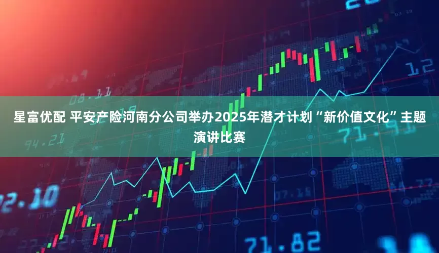 星富优配 平安产险河南分公司举办2025年潜才计划“新价值文化”主题演讲比赛