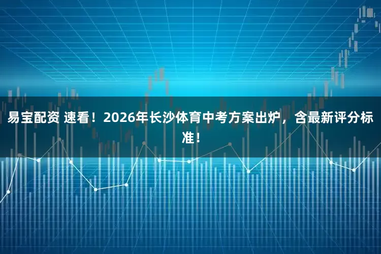 易宝配资 速看！2026年长沙体育中考方案出炉，含最新评分标准！