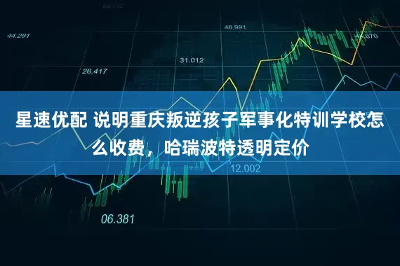 星速优配 说明重庆叛逆孩子军事化特训学校怎么收费，哈瑞波特透明定价
