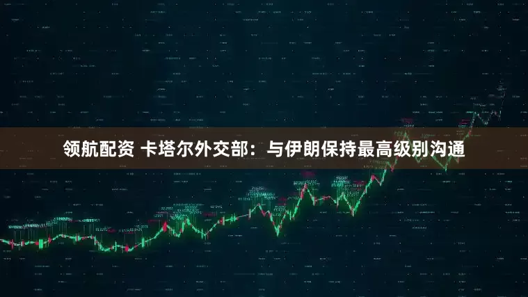 领航配资 卡塔尔外交部：与伊朗保持最高级别沟通