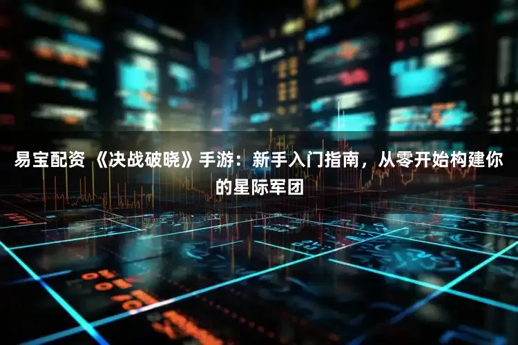 易宝配资 《决战破晓》手游:新手入门指南,从零开始构建你的星际军团