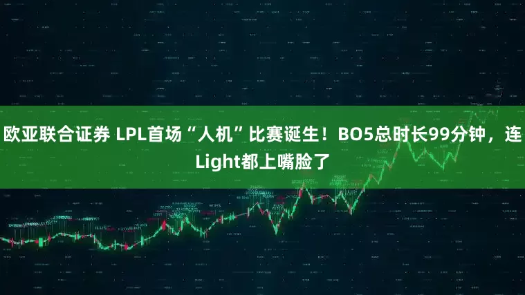欧亚联合证券 LPL首场“人机”比赛诞生!BO5总时长99分钟,连Light都上嘴脸了