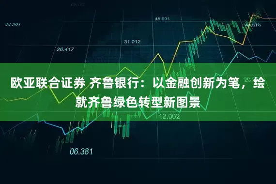 欧亚联合证券 齐鲁银行：以金融创新为笔，绘就齐鲁绿色转型新图景