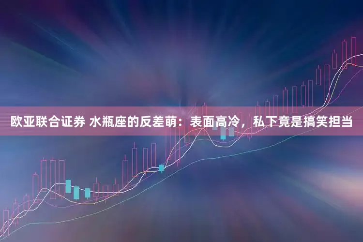 欧亚联合证券 水瓶座的反差萌：表面高冷，私下竟是搞笑担当