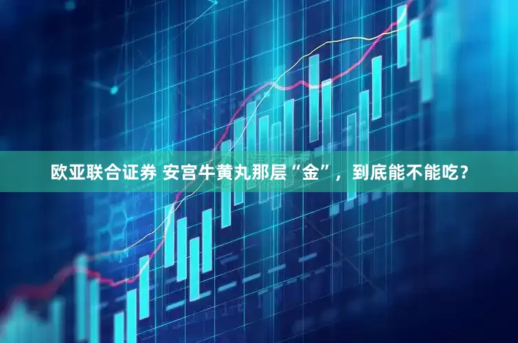 欧亚联合证券 安宫牛黄丸那层“金”，到底能不能吃？