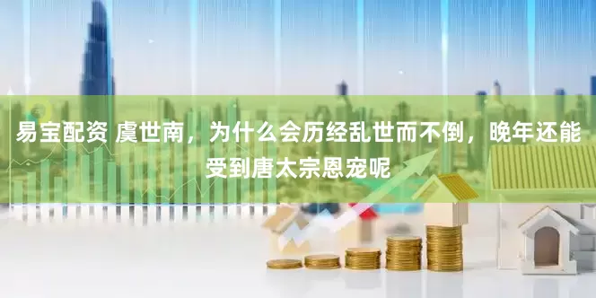 易宝配资 虞世南，为什么会历经乱世而不倒，晚年还能受到唐太宗恩宠呢