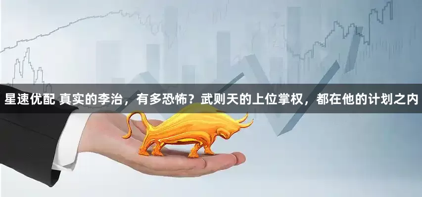 星速优配 真实的李治，有多恐怖？武则天的上位掌权，都在他的计划之内