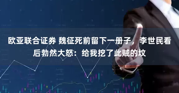 欧亚联合证券 魏征死前留下一册子，李世民看后勃然大怒：给我挖了此贼的坟
