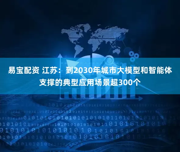 易宝配资 江苏：到2030年城市大模型和智能体支撑的典型应用场景超300个
