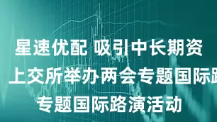 星速优配 吸引中长期资金入市，上交所举办两会专题国际路演活动