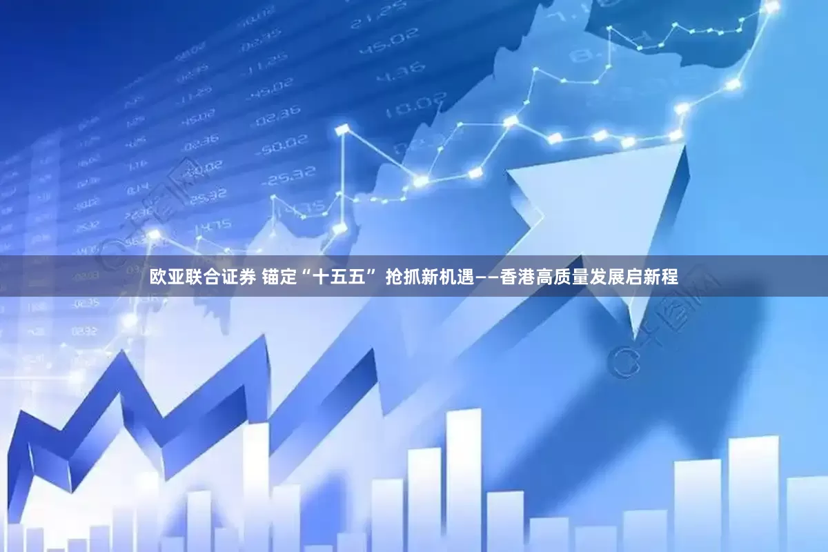 欧亚联合证券 锚定“十五五” 抢抓新机遇——香港高质量发展启新程