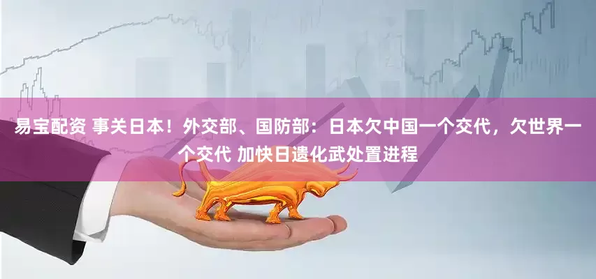易宝配资 事关日本！外交部、国防部：日本欠中国一个交代，欠世界一个交代 加快日遗化武处置进程