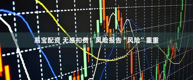易宝配资 无感扣费！风险报告“风险”重重